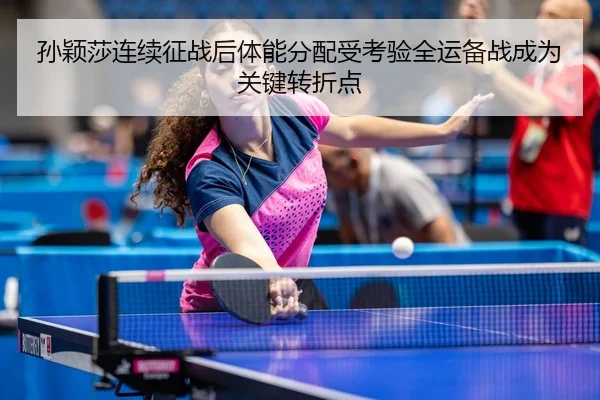 孙颖莎连续征战后体能分配受考验全运备战成为关键转折点