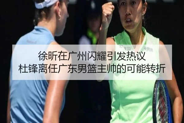 徐昕在广州闪耀引发热议 杜锋离任广东男篮主帅的可能转折